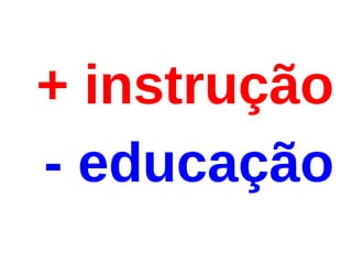 + instrução
- educação
 