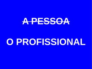 A PESSOA

O PROFISSIONAL
 