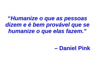 “Humanize o que as pessoas
dizem e é bem provável que se
 humanize o que elas fazem.”

                – Daniel Pink
 