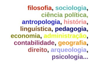 filosofia, sociologia,
           ciência política,
    antropologia, história,
   linguística, pedagogia,
economia, administração,
 contabilidade, geografia,
      direito, arqueologia,
               psicologia...
 