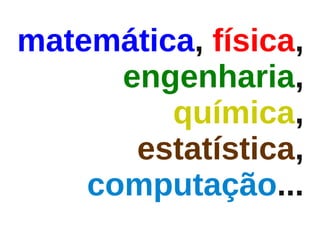 matemática, física,
      engenharia,
         química,
       estatística,
    computação...
 
