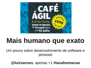 Mais humano que exato
Um pouco sobre desenvolvimento de software e
                 pessoas

  @luizsanxes, apenas +1 #tasafoemacao
 