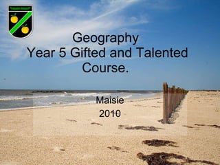 Geography  Year 5 Gifted and Talented Course.  Maisie 2010 