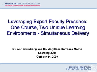 Leveraging Expert Faculty Presence: One Course, Two Unique Learning Environments - Simultaneous Delivery Dr. Ann Armstrong and Dr. MaryRose Barranco Morris Learning 2007 October 24, 2007 