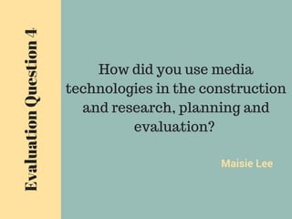 Maisie Lee
EvaluationQuestion4
How did you use media
technologies in the construction
and research, planning and
evaluation?
 