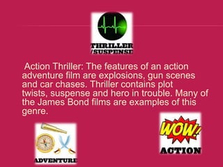 Action Thriller: The features of an action
adventure film are explosions, gun scenes
and car chases. Thriller contains plot
twists, suspense and hero in trouble. Many of
the James Bond films are examples of this
genre.
 