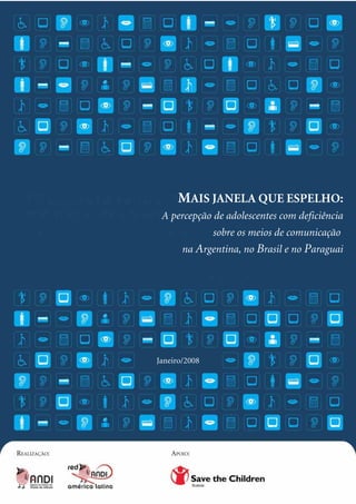 MAIS JANELA QUE ESPELHO:
 A percepção de adolescentes com deficiência
               sobre os meios de comunicação
       na Argentina, no Brasil e no Paraguai




Janeiro/2008
 