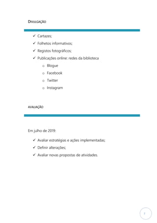 7
DIVULGAÇÃO
 Cartazes;
 Folhetos informativos;
 Registos fotográficos;
 Publicações online: redes da biblioteca
o Blogue
o Facebook
o Twitter
o Instagram
AVALIAÇÃO
Em julho de 2019:
 Avaliar estratégias e ações implementadas;
 Definir alterações;
 Avaliar novas propostas de atividades.
 
