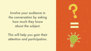 Involve your audience in
the conversation by asking
how much they know
about the subject.
This will help you gain their
attention and participation.
 