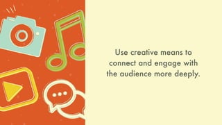 Use creative means to
connect and engage with
the audience more deeply.
 