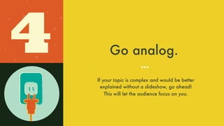 Go analog.4 If your topic is complex and would be better
explained without a slideshow, go ahead!
This will let the audience focus on you.
 