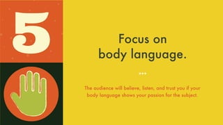 Focus on
body language.
The audience will believe, listen, and
trust you if your body language shows
your passion for the subject.
5
 