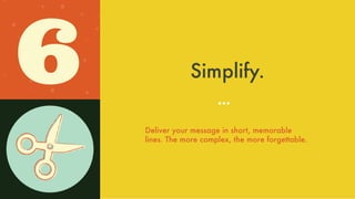 Simplify.
Deliver your message inshort, memorable lines.
The more complex, the more forgettable.
6
 