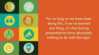 For as long as we have been
doing this, if weʼve learned
one thing, itʼs that boring
presentations have absolutely
nothing to do with the topic.
 