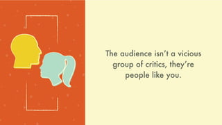 The audience isnʼt a vicious
group of critics, theyʼre
people like you.
 