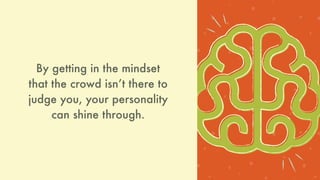 By getting in the mindset
that the crowd isnʼt there to
judge you, your personality
can shine through.
 