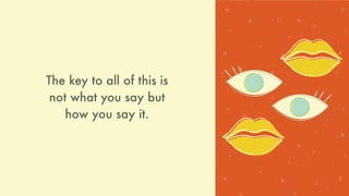 The key to all of this is
not what you say but
how you say it.
 