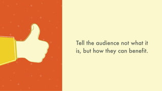 Tell the audience not what it
is, but how they can benefit.
 