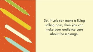 So, if Lois can make a living
selling pens, then you can
make your audience care
about the message.
 