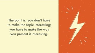 The point is, you donʼt have
to make the topic interesting;
you have to make the way
you present it interesting.
 