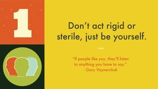 Donʼt act rigid or
sterile, just be yourself.
“If people like you, theyʼll listen
to anything you have to say.”
- Gary Vaynerchuk
1
 