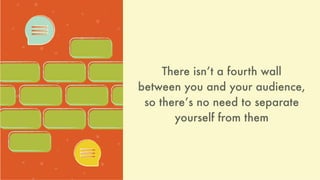 There isnʼt a fourth wall
between you and your audience,
so thereʼs no need to separate
yourself from them
 