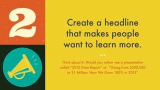 Create a headline
that makes people
want to learn more.
Think about it: Would you rather see a
presentation called “2015 Data Report”
or “Going from $500,000 to $1 Million:
How We Grew 100% in 2015”
2
 