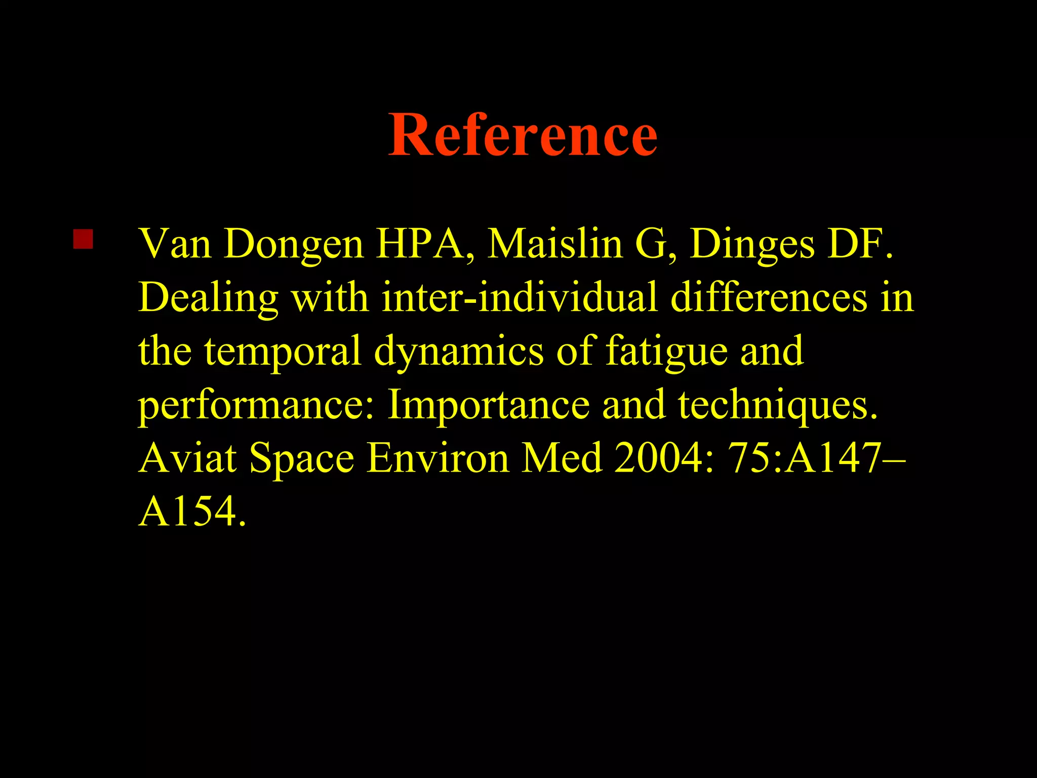 Reference
   Van Dongen HPA, Maislin G, Dinges DF.
    Dealing with inter-individual differences in
    the temporal dynamics of fatigue and
    performance: Importance and techniques.
    Aviat Space Environ Med 2004: 75:A147–
    A154.
 
