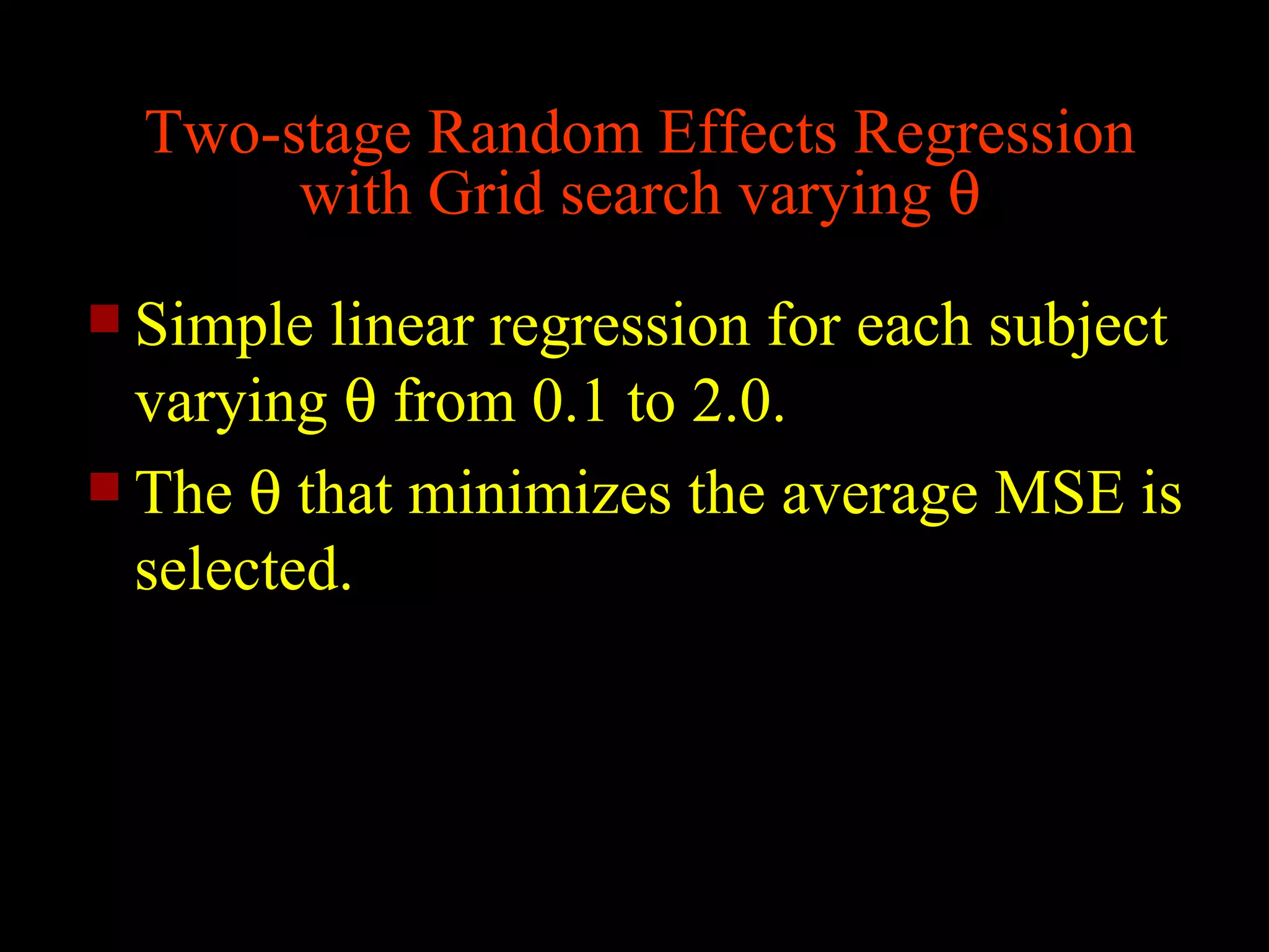 Two-stage Random Effects Regression
       with Grid search varying θ
 Simple  linear regression for each subject
  varying θ from 0.1 to 2.0.
 The θ that minimizes the average MSE is
  selected.
 