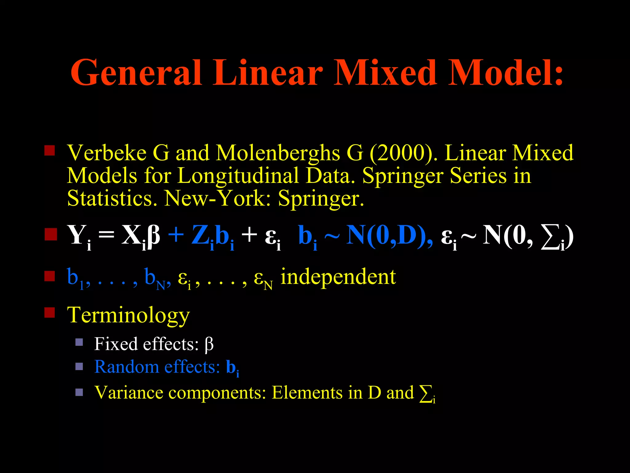 General Linear Mixed Model:
   Verbeke G and Molenberghs G (2000). Linear Mixed
    Models for Longitudinal Data. Springer Series in
    Statistics. New-York: Springer.
   Yi = Xiβ + Zibi + εi bi ~ N(0,D), εi ~ N(0, ∑i)
   b1, . . . , bN, εi , . . . , εN independent
   Terminology
        Fixed effects: β
        Random effects: bi
        Variance components: Elements in D and ∑i
 