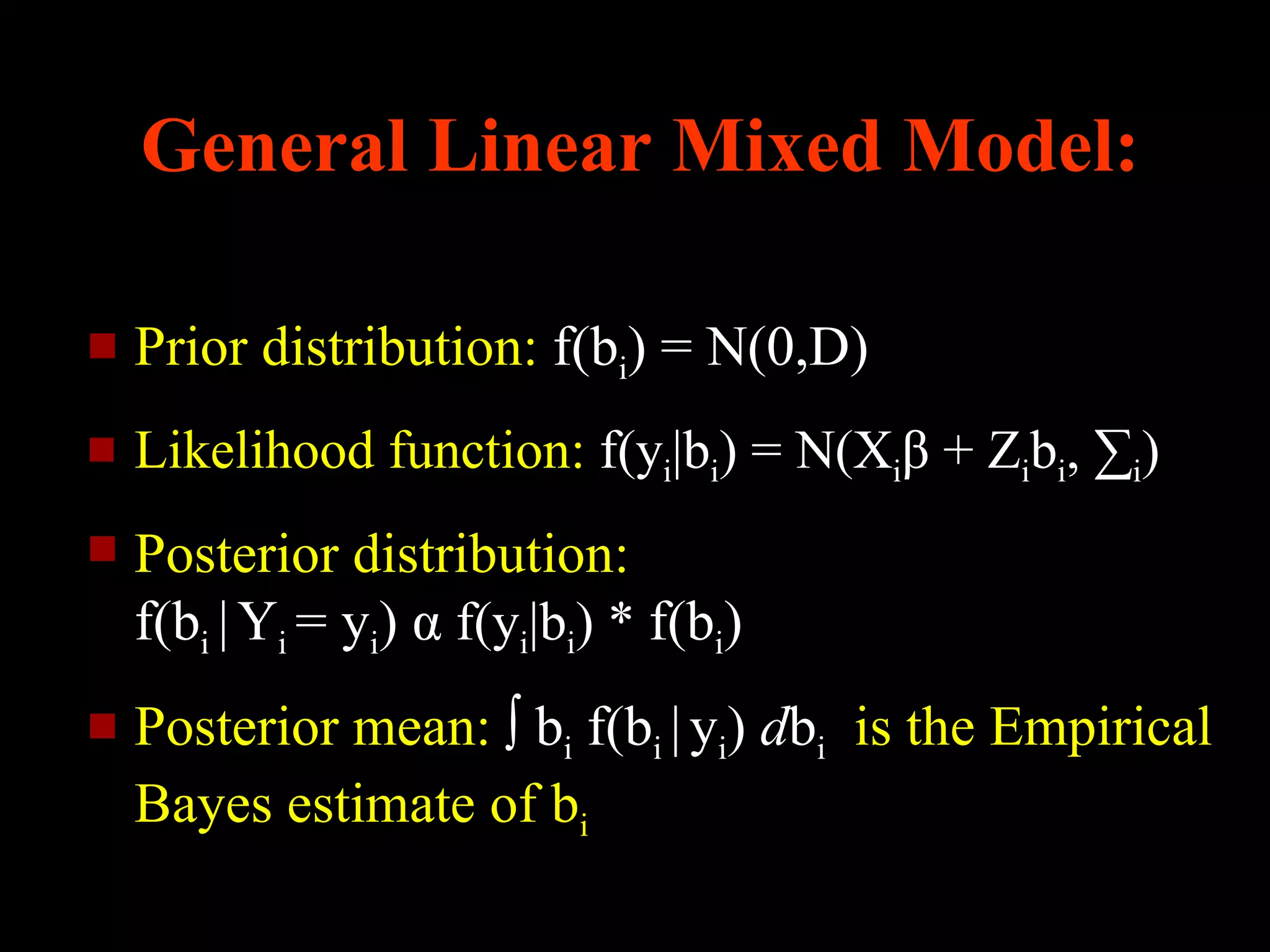 General Linear Mixed Model:

   Prior distribution: f(bi) = N(0,D)
   Likelihood function: f(yi|bi) = N(Xiβ + Zibi, ∑i)
   Posterior distribution:
    f(bi | Yi = yi) α f(yi|bi) * f(bi)
   Posterior mean: ∫ bi f(bi | yi) dbi is the Empirical
    Bayes estimate of bi
 