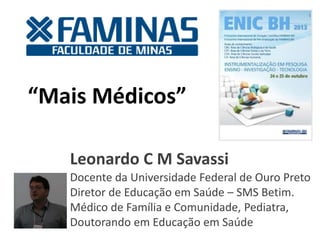 “Mais Médicos”
Leonardo C M Savassi
Docente da Universidade Federal de Ouro Preto
Diretor de Educação em Saúde – SMS Betim.
Médico de Família e Comunidade, Pediatra,
Doutorando em Educação em Saúde
 