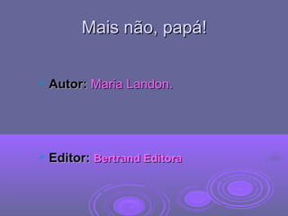 Mais não, papá!Mais não, papá!
 Autor:Autor: Maria Landon.Maria Landon.
 Editor:Editor: Bertrand EditoraBertrand Editora
 
