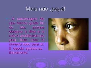 Mais não ,papá!Mais não ,papá!
 A personagem deA personagem de
que menos gostei foique menos gostei foi
do pai, porquedo pai, porque
obrigava a filha e aobrigava a filha e a
mãe a prostituírem-semãe a prostituírem-se
para ficar com opara ficar com o
dinheiro todo para si.dinheiro todo para si.
E depois agredia-asE depois agredia-as
fisicamente.fisicamente.
 
