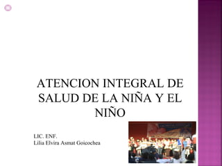 ATENCION INTEGRAL DE SALUD DE LA NIÑA Y EL NIÑO LIC. ENF.  Lilia Elvira Asmat Goicochea 