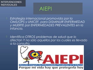 INTERVENCIONES
INDIVIDUALES




      Estrategia internacional promovida por la
       OMS/OPS y UNICEF, para DISMINUIR ENFERMEDAD
       y MUERTE por ENFERMEDADES PREVALENTES en la
       infancia.

      Identifica OTROS problemas de salud que lo
       afectan Y no sólo aquellos por los cuales es llevado
       a la consulta.
 