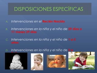 A.   Intervenciones en el Recién Nacido

B.   Intervenciones en la niña y el niño de 29 días a
     11 meses 29 días

C.   Intervenciones en la niña y el niño de 1 a 5
     años

D.   Intervenciones en la niña y el niño de 5 a
     9años
 