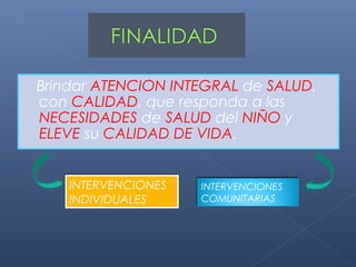Brindar ATENCION INTEGRAL de SALUD,
con CALIDAD, que responda a las
NECESIDADES de SALUD del NIÑO y
ELEVE su CALIDAD DE VIDA.


    INTERVENCIONES   INTERVENCIONES
    INDIVIDUALES     COMUNITARIAS
 