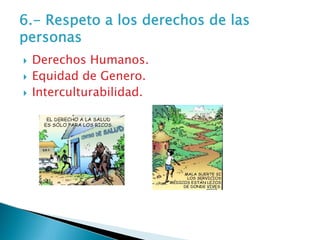 6.- Respeto a los derechos de las
personas
 Derechos Humanos.
 Equidad de Genero.
 Interculturabilidad.
 