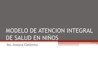 MODELO DE ATENCION INTEGRAL DE SALUD EN NIÑOS Int. Jessyca Gutierrez 