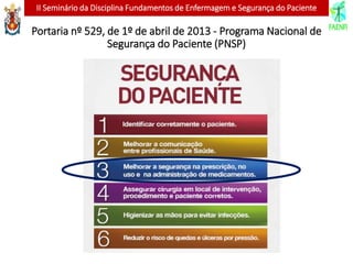 II Seminário da Disciplina Fundamentos de Enfermagem e Segurança do Paciente
Portaria nº 529, de 1º de abril de 2013 - Programa Nacional de
Segurança do Paciente (PNSP)
 