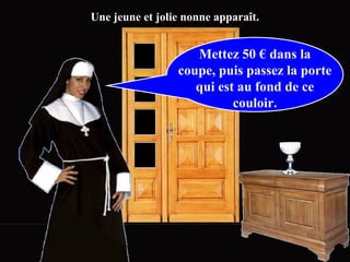 Une jeune et jolie nonne apparaît.


                    Mettez 50 € dans la
                 coupe, puis passez la porte
                    qui est au fond de ce
                           couloir.
 
