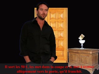 Il sort les 50 €, les met dans la coupe et se met à trotter
         allègrement vers la porte, qu'il franchit.
 