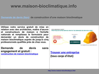 www.maison-bioclimatique.info
Demande de devis (lien) de construction d'une maison bioclimatique
Utilisez notre service gratuit de mise en
relation avec des architectes, maître d’œuvre
et constructeurs de maison à l'échelle
nationale et remplissez le formulaire pour
demander un devis de construction de
maison bioclimatique auprès de jusqu'à cinq
professionnels qualifiés près de chez vous.
Demande de devis sans
engagement et gratuit :
construction de maison bioclimatique
Trouver une entreprise
(tous corps d'état)
http://www.maison-bioclimatique.info/
 