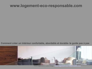 www.logement-eco-responsable.com 
Comment créer un intérieur confortable, abordable et durable- le guide pas à pas 
Votre logement à votre image www.logement-eco-responsable.com 
 