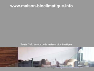 www.maison-bioclimatique.info 
Toute l'info autour de la maison bioclimatique 
Votre logement à votre image www.logement-eco-responsable.com 
 