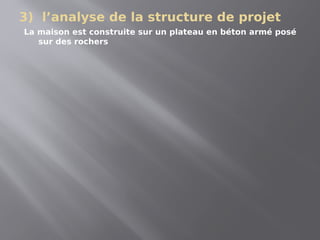 3) l’analyse de la structure de projet
La maison est construite sur un plateau en béton armé posé
sur des rochers
 