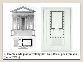 El temple és de planta rectangular. Fa 100 x 50 peus romans 
(peu= 0’29m). 
 