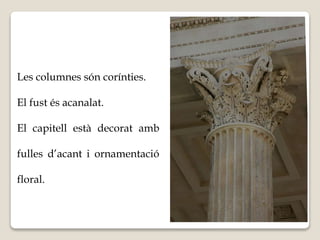 Les columnes són corínties. 
El fust és acanalat. 
El capitell està decorat amb 
fulles d’acant i ornamentació 
floral. 
 