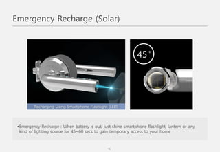 •Emergency Recharge : When battery is out, just shine smartphone flashlight, lantern or any
kind of lighting source for 45~60 secs to gain temporary access to your home
.
Recharging Using Smartphone Flashlight (LED)
45"
Emergency Recharge (Solar)
16
 